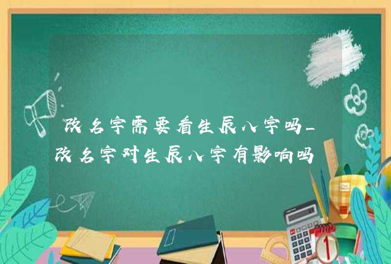 改名字需要看生辰八字吗_改名字对生辰八字有影响吗,第1张