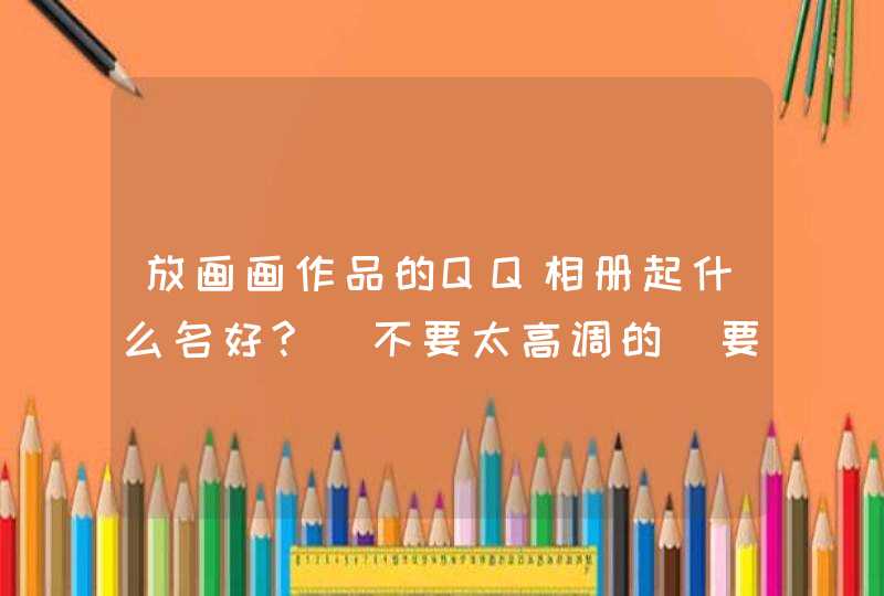 放画画作品的QQ相册起什么名好?　不要太高调的　要涵蓄点,第1张