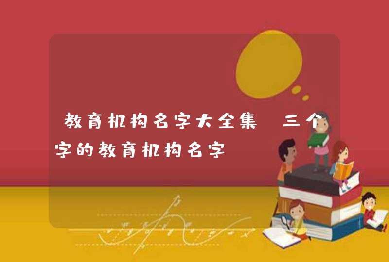 教育机构名字大全集_三个字的教育机构名字,第1张