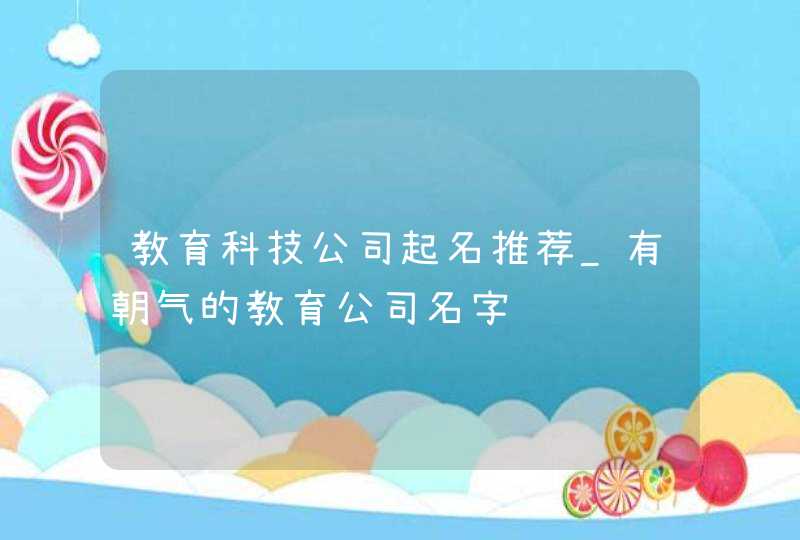 教育科技公司起名推荐_有朝气的教育公司名字,第1张