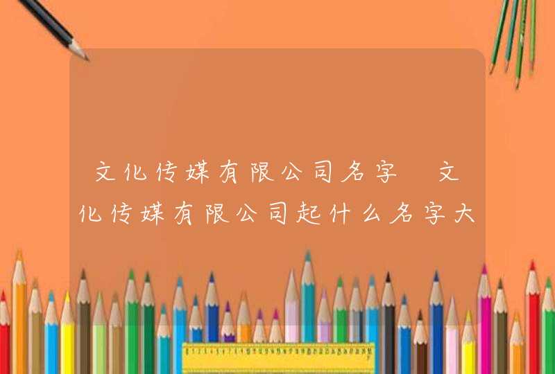 文化传媒有限公司名字 文化传媒有限公司起什么名字大气,第1张