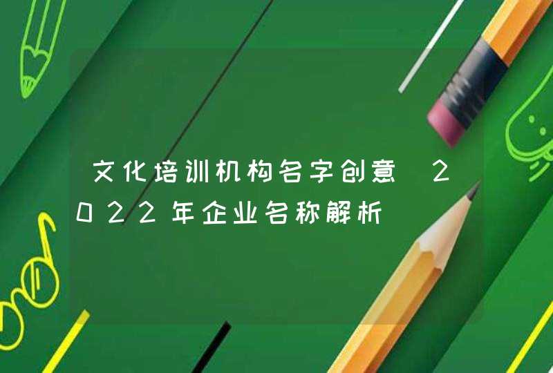 文化培训机构名字创意_2022年企业名称解析,第1张