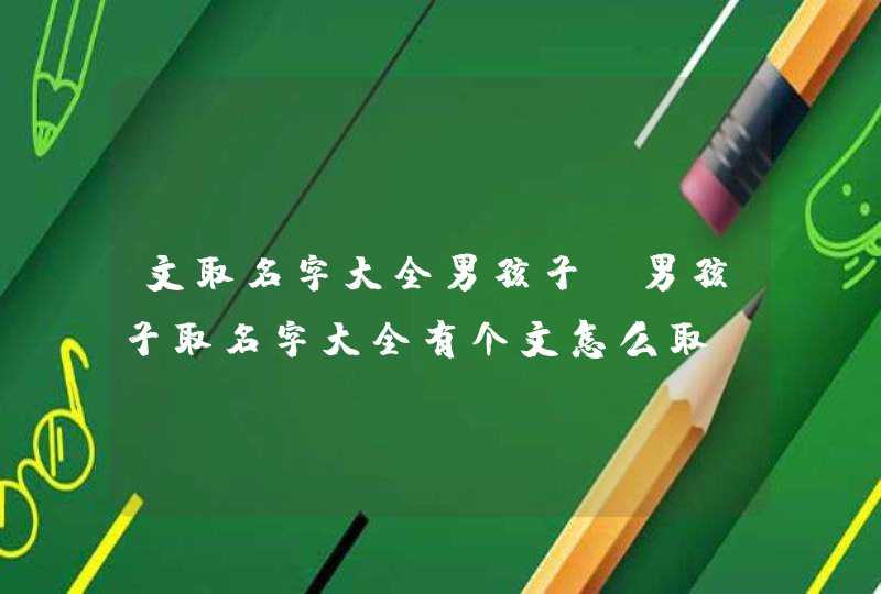 文取名字大全男孩子_男孩子取名字大全有个文怎么取,第1张