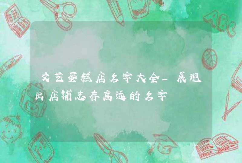 文艺蛋糕店名字大全_展现出店铺志存高远的名字,第1张