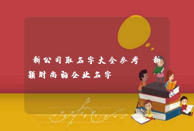 新公司取名字大全参考_新颖时尚的企业名字,第1张