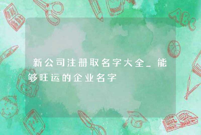 新公司注册取名字大全_能够旺运的企业名字,第1张