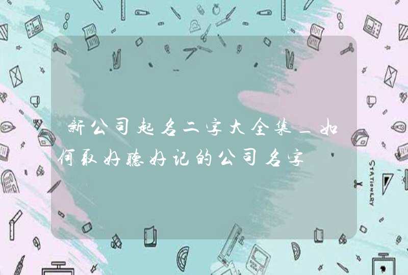 新公司起名二字大全集_如何取好听好记的公司名字,第1张
