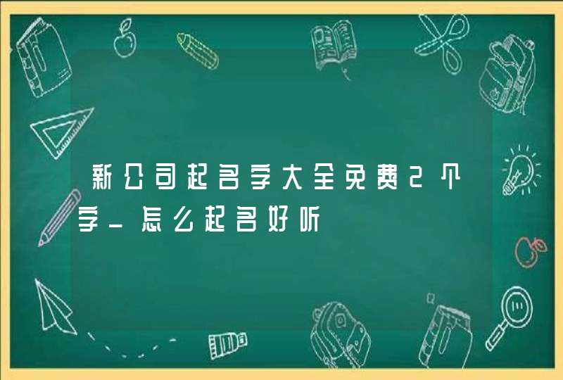 新公司起名字大全免费2个字_怎么起名好听,第1张