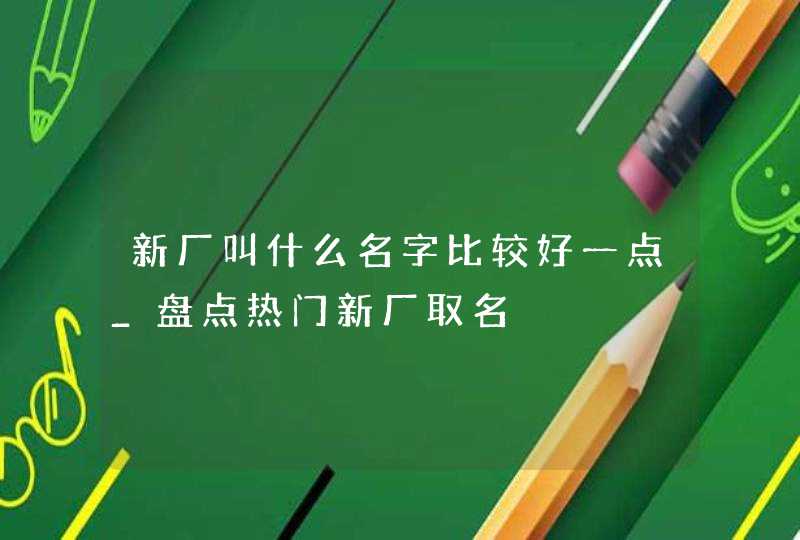 新厂叫什么名字比较好一点_盘点热门新厂取名,第1张
