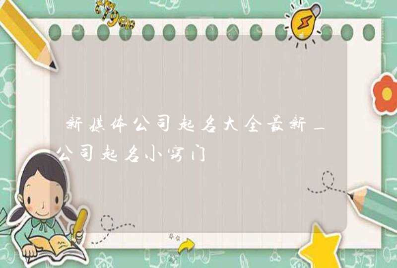 新媒体公司起名大全最新_公司起名小窍门,第1张