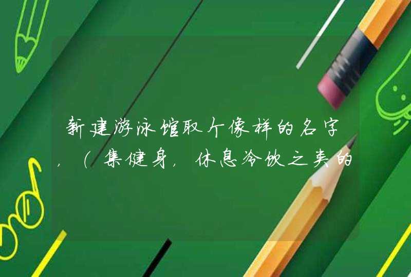 新建游泳馆取个像样的名字，（集健身，休息冷饮之类的高档次！）谢谢才子才女,第1张