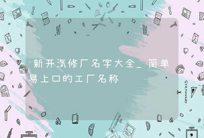 新开汽修厂名字大全_简单易上口的工厂名称,第1张