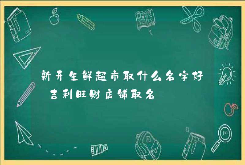 新开生鲜超市取什么名字好_吉利旺财店铺取名,第1张