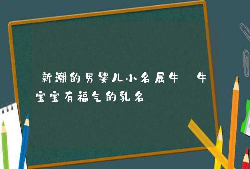 新潮的男婴儿小名属牛_牛宝宝有福气的乳名,第1张