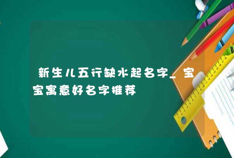 新生儿五行缺水起名字_宝宝寓意好名字推荐,第1张