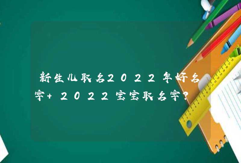 新生儿取名2022年好名字 2022宝宝取名字？,第1张