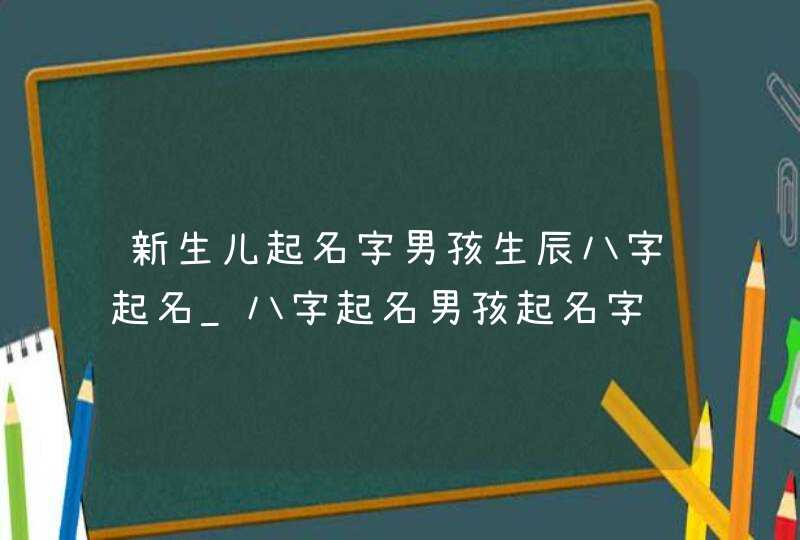 新生儿起名字男孩生辰八字起名_八字起名男孩起名字,第1张