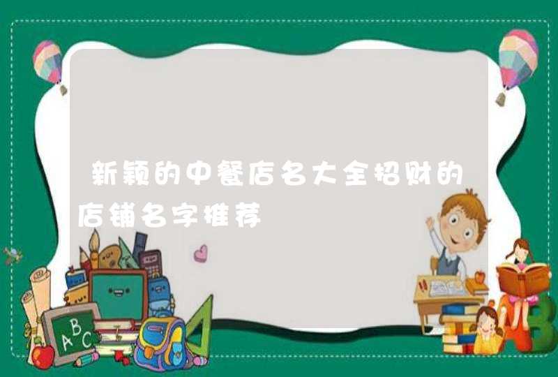 新颖的中餐店名大全招财的店铺名字推荐,第1张