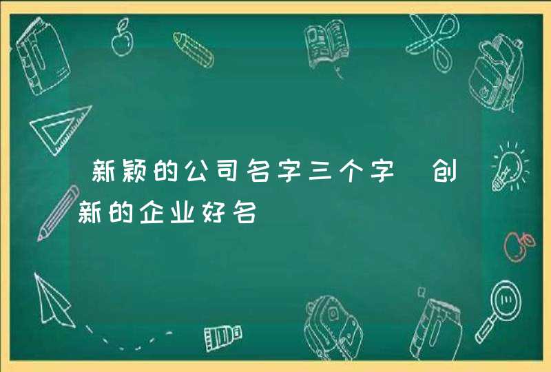 新颖的公司名字三个字_创新的企业好名,第1张