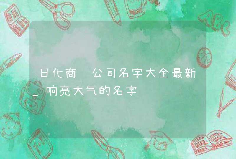 日化商贸公司名字大全最新_响亮大气的名字,第1张