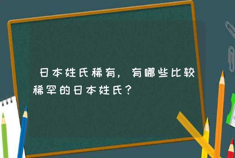 日本姓氏稀有,有哪些比较稀罕的日本姓氏?,第1张