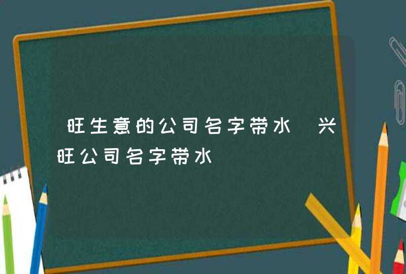 旺生意的公司名字带水_兴旺公司名字带水,第1张