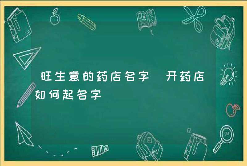 旺生意的药店名字_开药店如何起名字,第1张