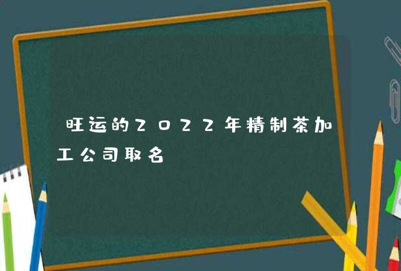 旺运的2022年精制茶加工公司取名,第1张 旺运的2022年精制茶加工公司取名,第1张