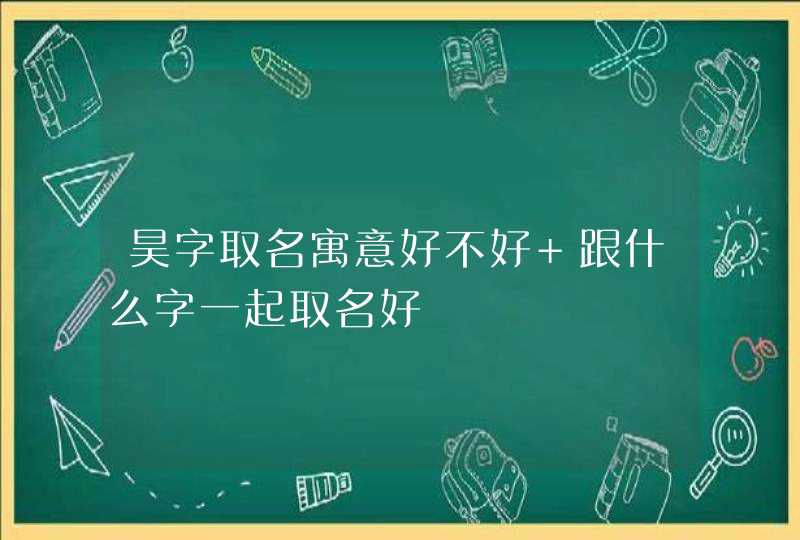 昊字取名寓意好不好 跟什么字一起取名好,第1张