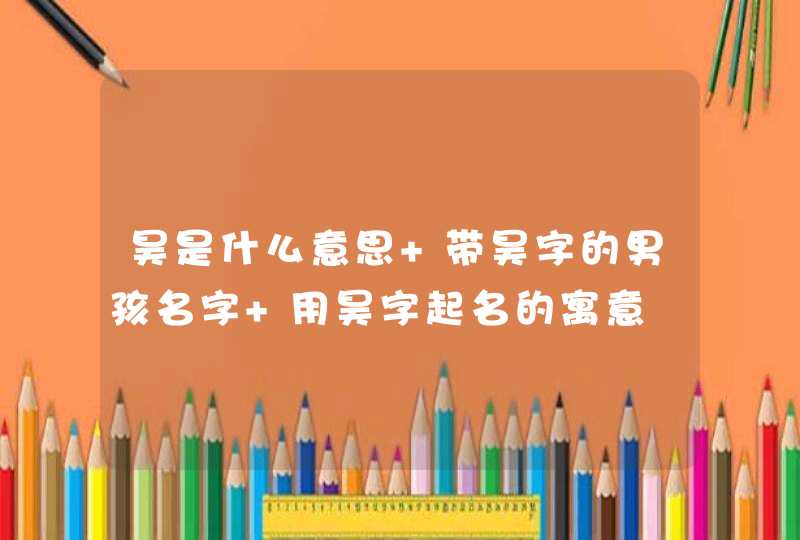 昊是什么意思 带昊字的男孩名字 用昊字起名的寓意,第1张