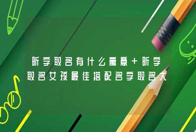 昕字取名有什么寓意 昕字取名女孩最佳搭配名字取名大全,第1张