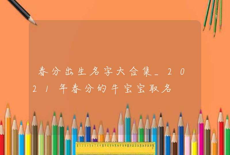 春分出生名字大合集_2021年春分的牛宝宝取名,第1张