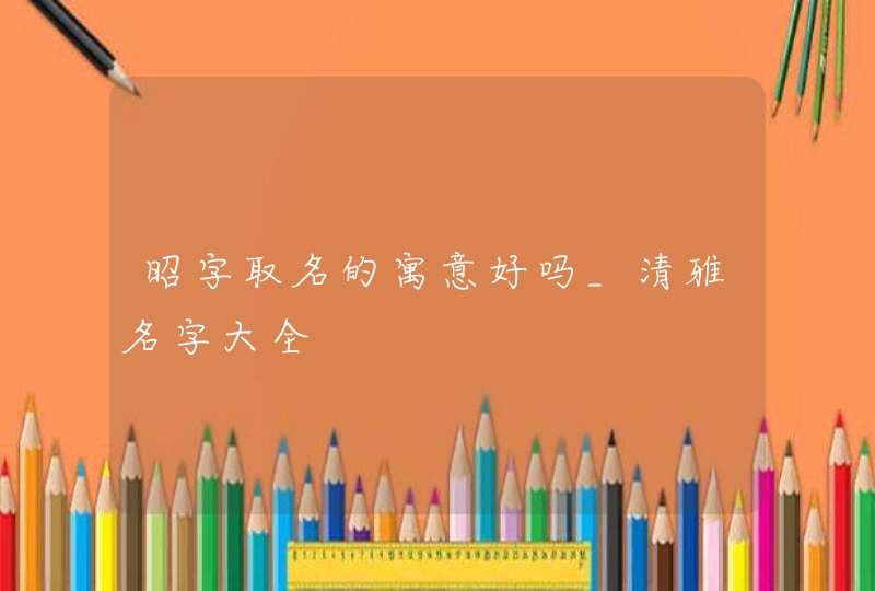 昭字取名的寓意好吗_清雅名字大全,第1张