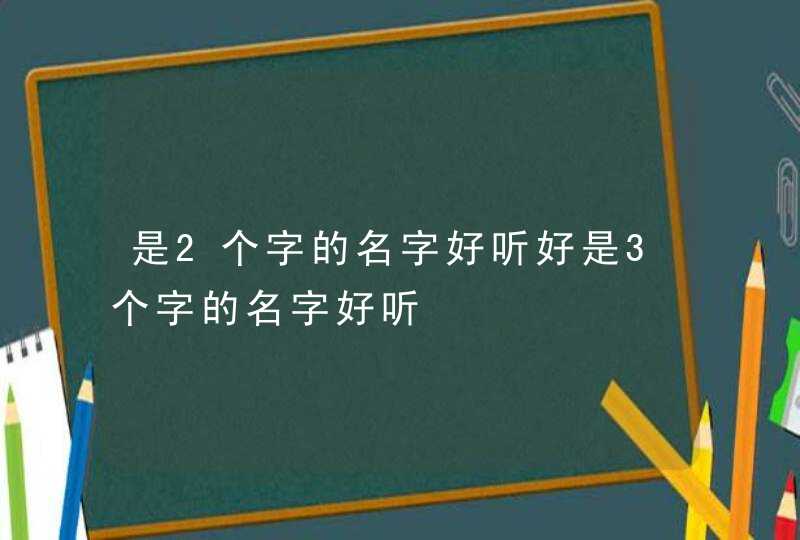 是2个字的名字好听好是3个字的名字好听,第1张