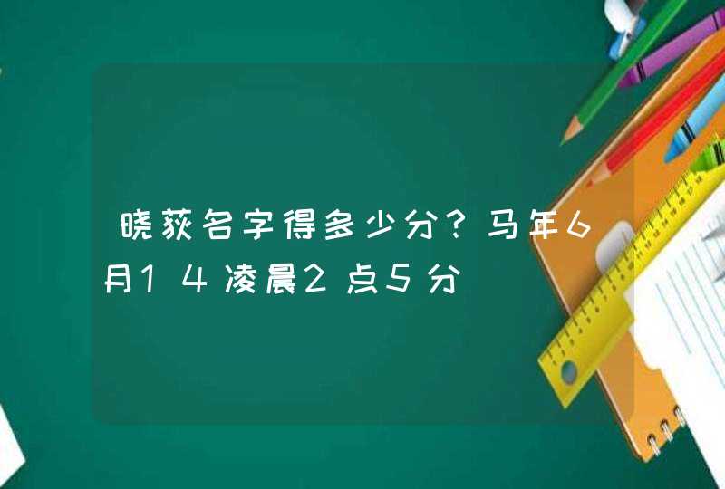 晓荻名字得多少分？马年6月14凌晨2点5分,第1张