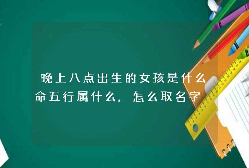 晚上八点出生的女孩是什么命五行属什么,怎么取名字,第1张