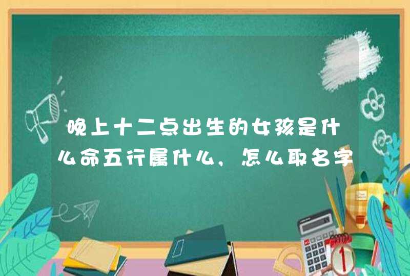 晚上十二点出生的女孩是什么命五行属什么,怎么取名字,第1张