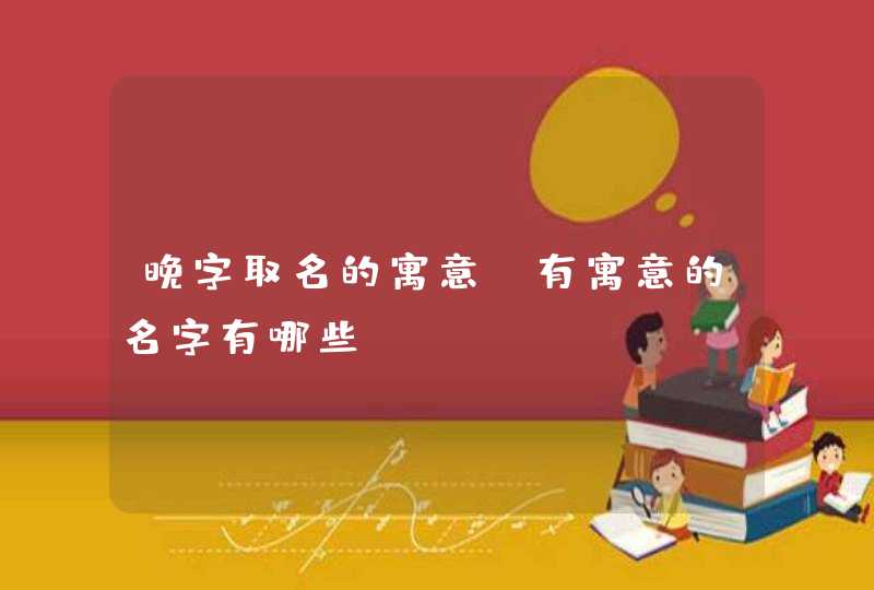 晚字取名的寓意,有寓意的名字有哪些?,第1张