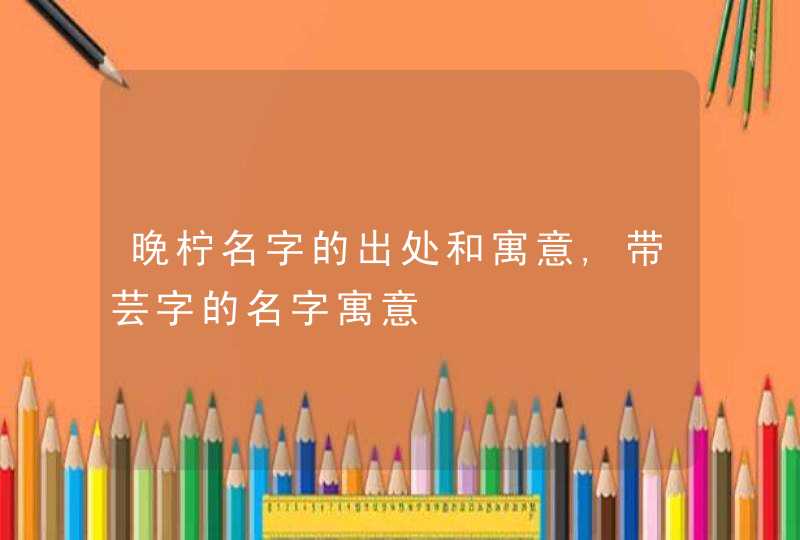 晚柠名字的出处和寓意,带芸字的名字寓意,第1张