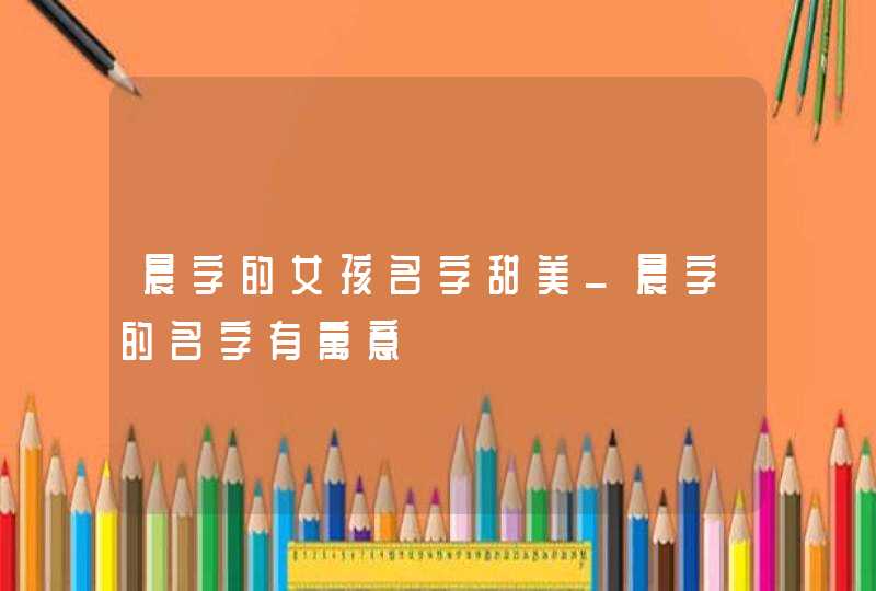 晨字的女孩名字甜美_晨字的名字有寓意,第1张