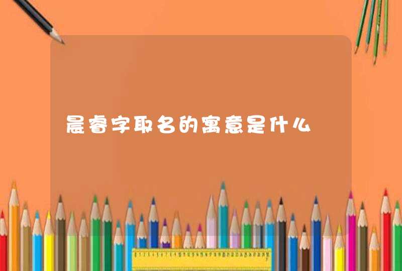 晨睿字取名的寓意是什么,第1张