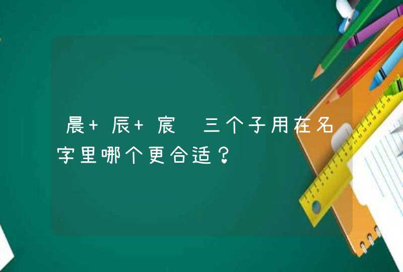 晨 辰 宸这三个子用在名字里哪个更合适？,第1张