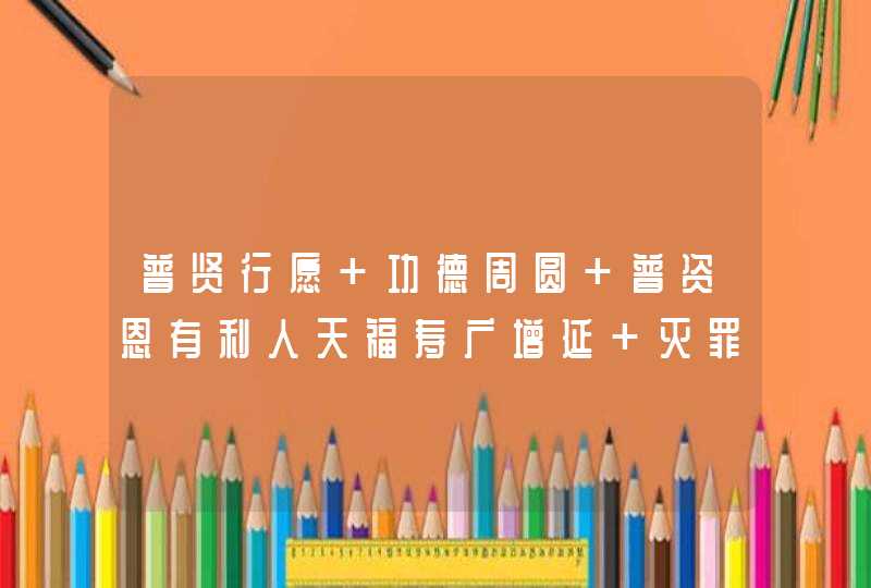 普贤行愿 功德周圆 普资恩有利人天福寿广增延 灭罪无边 同愿礼金仙 这回向偈是什么意思？,第1张