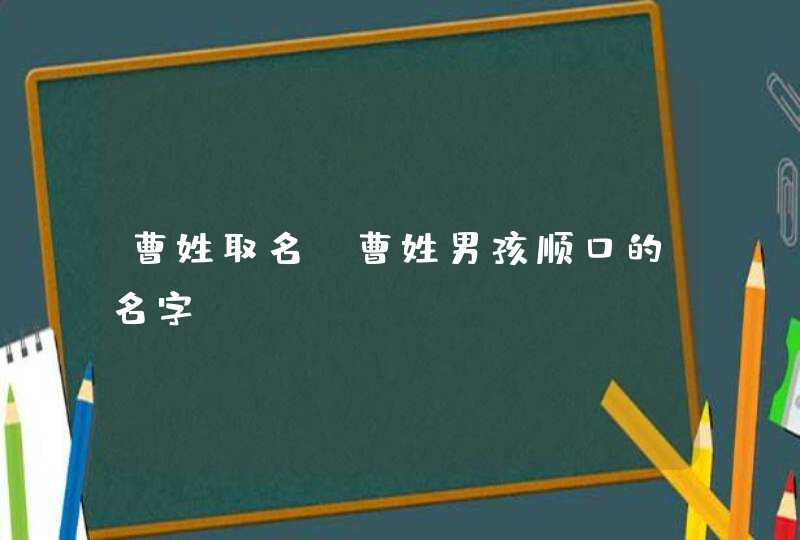曹姓取名_曹姓男孩顺口的名字,第1张