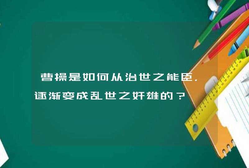 曹操是如何从治世之能臣，逐渐变成乱世之奸雄的？,第1张