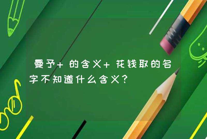 曼予 的含义 花钱取的名字不知道什么含义?,第1张