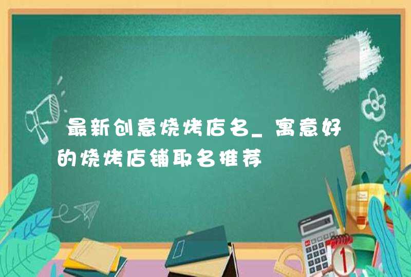 最新创意烧烤店名_寓意好的烧烤店铺取名推荐,第1张