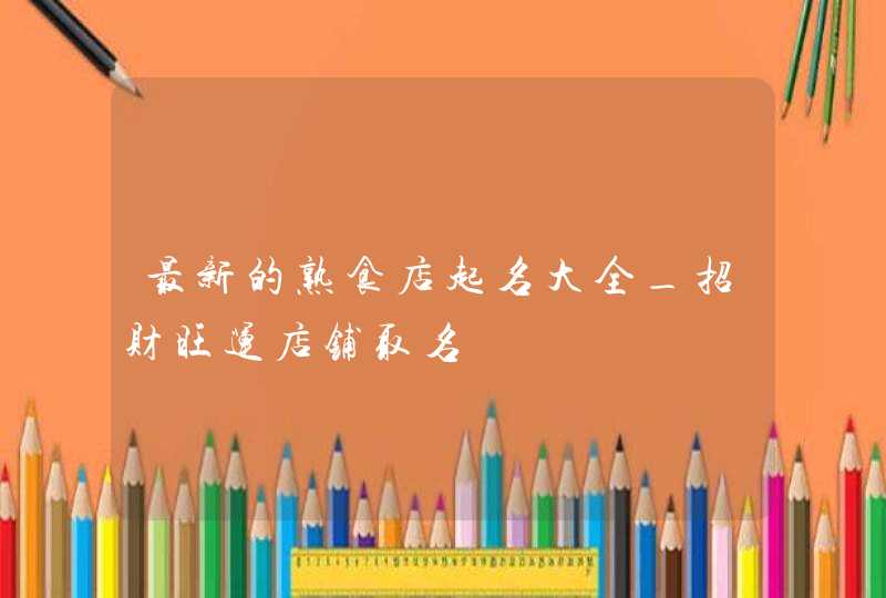 最新的熟食店起名大全_招财旺运店铺取名,第1张