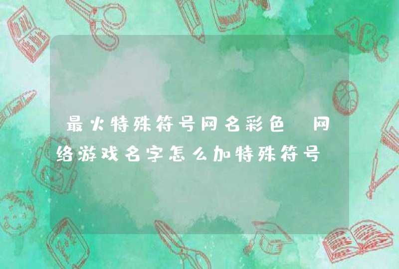 最火特殊符号网名彩色，网络游戏名字怎么加特殊符号?彩色字符?,第1张