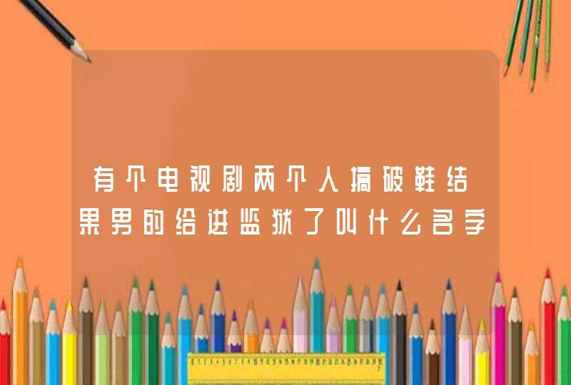 有个电视剧两个人搞破鞋结果男的给进监狱了叫什么名字,第1张